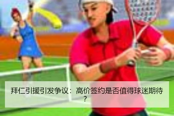 拜仁引援引发争议：高价签约是否值得球迷期待？