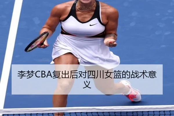 李梦CBA复出后对四川女篮的战术意义