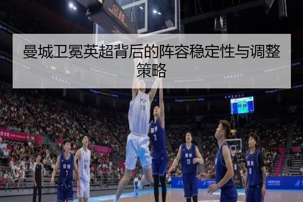 曼城卫冕英超背后的阵容稳定性与调整策略